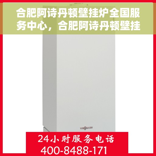 合肥阿诗丹顿壁挂炉全国服务中心，合肥阿诗丹顿壁挂炉全国服务热线，专业维修与售后支持中心