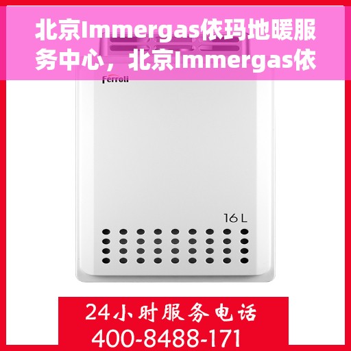 北京Immergas依玛地暖服务中心，北京Immergas依玛地暖专业服务中心，温暖您的生活之选