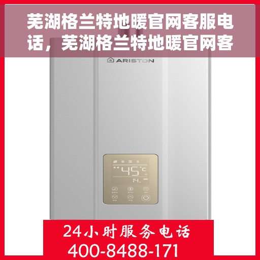 芜湖格兰特地暖官网客服电话，芜湖格兰特地暖官网客服热线，一站式服务，温暖您的生活。