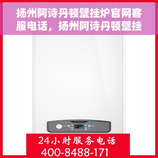 扬州阿诗丹顿壁挂炉官网客服电话，扬州阿诗丹顿壁挂炉官方客服热线及售后支持服务