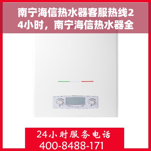 南宁海信热水器客服热线24小时，南宁海信热水器全天候客服热线，贴心服务随时在线