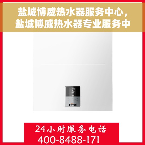 盐城博威热水器服务中心，盐城博威热水器专业服务中心，全方位服务，温暖您的生活
