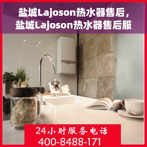 盐城Lajoson热水器售后，盐城Lajoson热水器售后服务支持详解