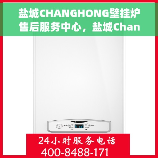 盐城CHANGHONG壁挂炉售后服务中心，盐城Changhong壁挂炉售后服务中心，专业维修与贴心服务