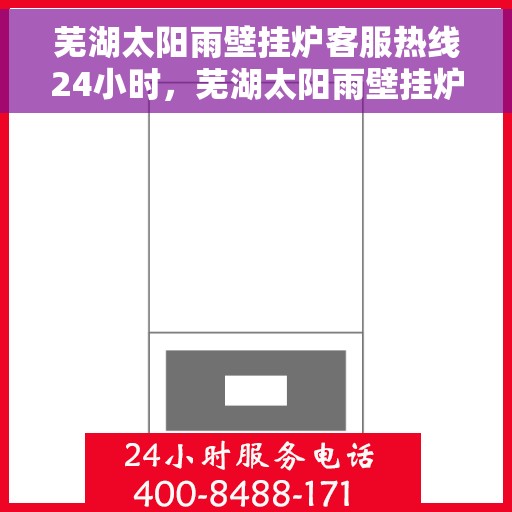 芜湖太阳雨壁挂炉客服热线24小时，芜湖太阳雨壁挂炉全天候客服热线，贴心服务随时在线