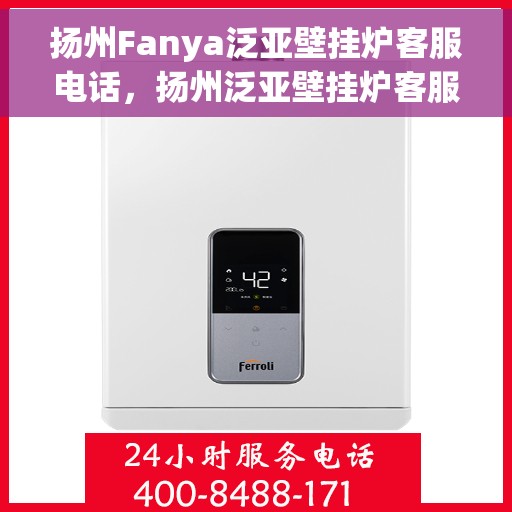 扬州Fanya泛亚壁挂炉客服电话，扬州泛亚壁挂炉客服热线及售后支持服务指南