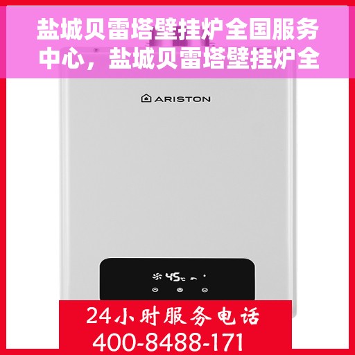 盐城贝雷塔壁挂炉全国服务中心，盐城贝雷塔壁挂炉全国售后服务中心，专业维修，一站式服务体验