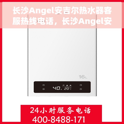 长沙Angel安吉尔热水器客服热线电话，长沙Angel安吉尔热水器客服热线详解，专业解答，贴心服务