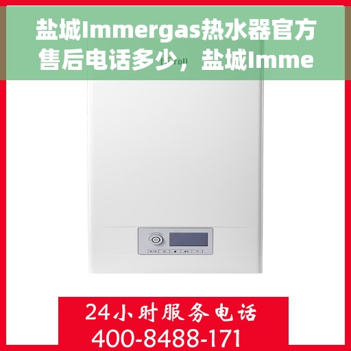 盐城Immergas热水器官方售后电话多少，盐城Immergas热水器售后电话官方查询及维修服务指南