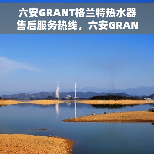 六安GRANT格兰特热水器售后服务热线，六安GRANT格兰特热水器售后服务热线，专业团队为您提供贴心服务