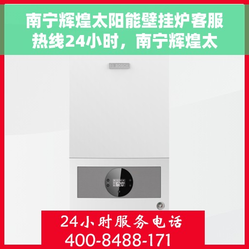 南宁辉煌太阳能壁挂炉客服热线24小时，南宁辉煌太阳能壁挂炉全天候客服热线，贴心服务不打烊