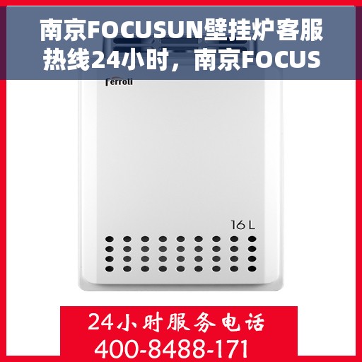 南京FOCUSUN壁挂炉客服热线24小时，南京FOCUSUN壁挂炉全天候客服热线，专业解答，温暖服务不打烊