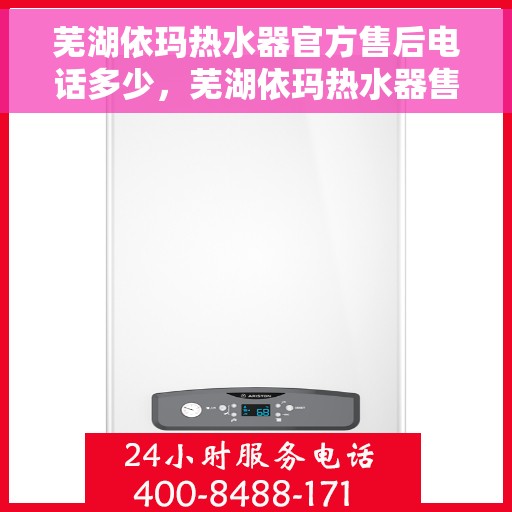 芜湖依玛热水器官方售后电话多少，芜湖依玛热水器售后官方电话及维修服务指南