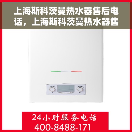 上海斯科茨曼热水器售后电话，上海斯科茨曼热水器售后服务热线及电话查询指南