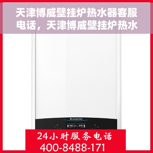 天津博威壁挂炉热水器客服电话，天津博威壁挂炉热水器客服热线及售后支持服务指南