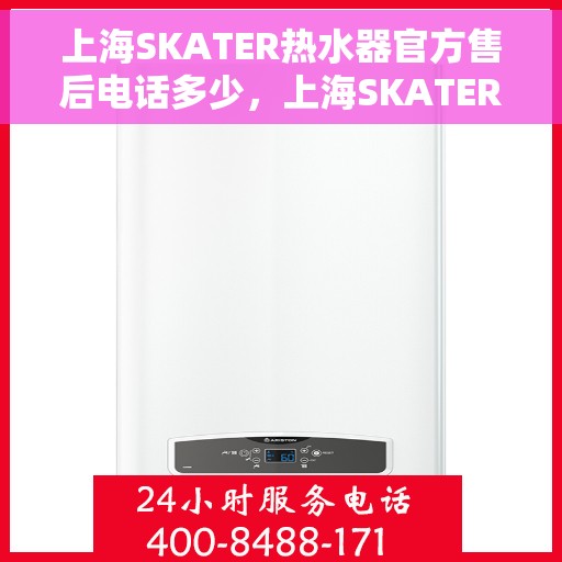 上海SKATER热水器官方售后电话多少，上海SKATER热水器售后电话官方查询及维修服务指南