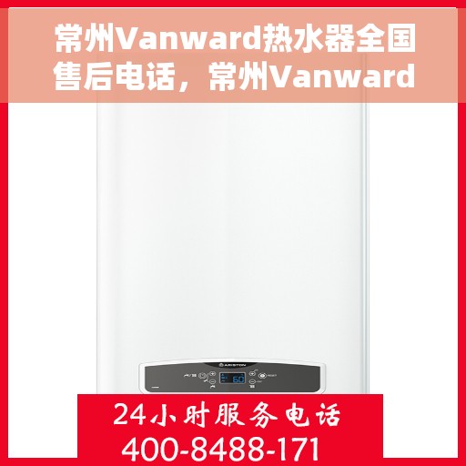 常州Vanward热水器全国售后电话，常州Vanward热水器售后服务热线及全国电话汇总