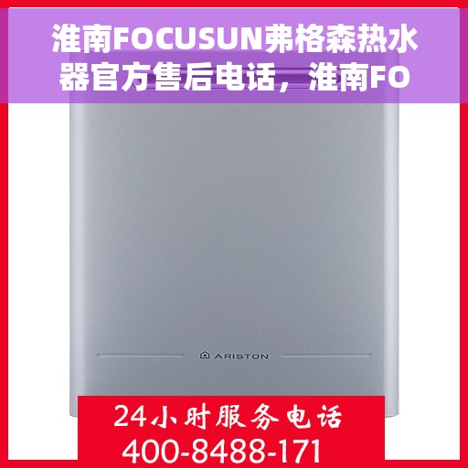 淮南FOCUSUN弗格森热水器官方售后电话，淮南FOCUSUN弗格森热水器售后官方联系电话服务热线