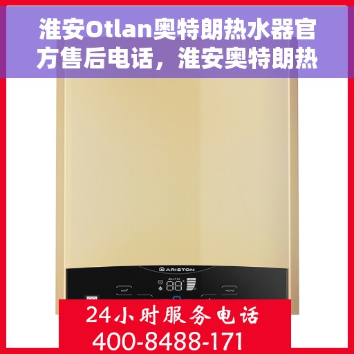 淮安Otlan奥特朗热水器官方售后电话，淮安奥特朗热水器售后服务中心联系电话
