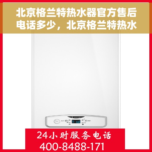 北京格兰特热水器官方售后电话多少，北京格兰特热水器售后电话官方查询及维修服务指南
