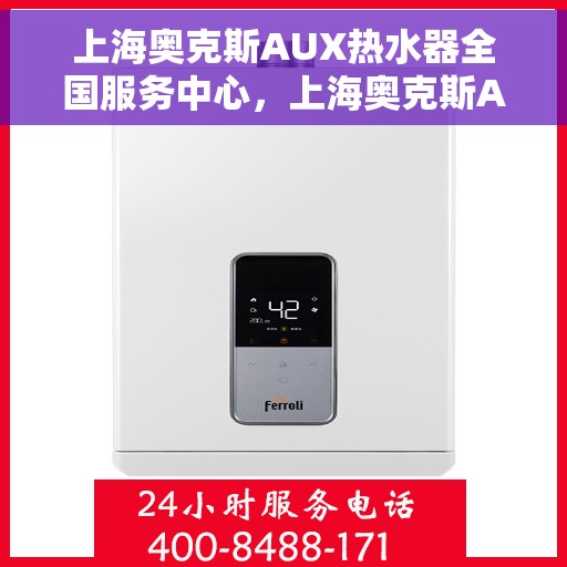 上海奥克斯AUX热水器全国服务中心，上海奥克斯AUX热水器全国服务中心，专业维修与贴心服务同步进行