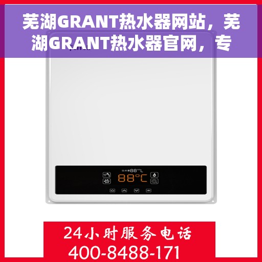 芜湖GRANT热水器网站，芜湖GRANT热水器官网，专业品质，智能生活的热水解决方案