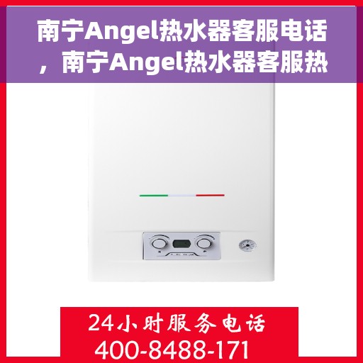 南宁Angel热水器客服电话，南宁Angel热水器客服热线及售后服务指南