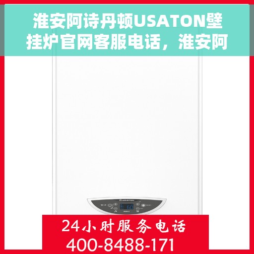 淮安阿诗丹顿USATON壁挂炉官网客服电话，淮安阿诗丹顿USATON壁挂炉官网客服热线及售后支持服务指南