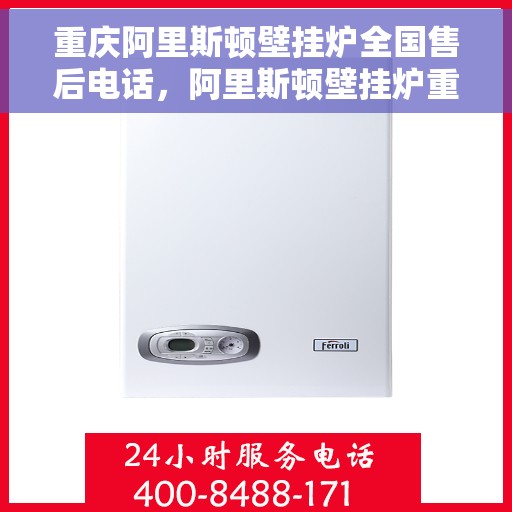 重庆阿里斯顿壁挂炉全国售后电话，阿里斯顿壁挂炉重庆售后服务中心电话号码全解析