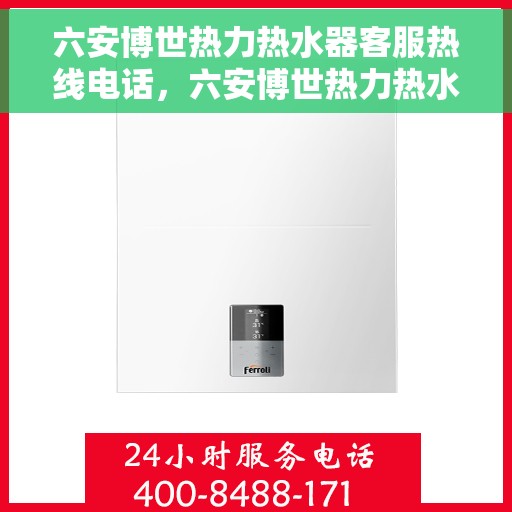 六安博世热力热水器客服热线电话，六安博世热力热水器客服热线详解