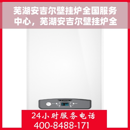 芜湖安吉尔壁挂炉全国服务中心，芜湖安吉尔壁挂炉全国服务中心，专业维修与优质服务并行