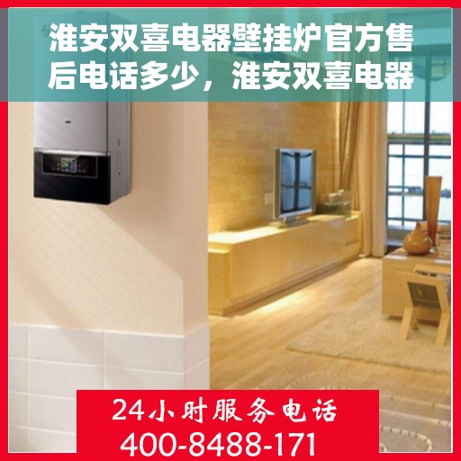 淮安双喜电器壁挂炉官方售后电话多少，淮安双喜电器壁挂炉售后电话官方查询