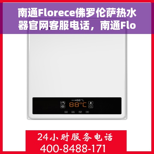 南通Florece佛罗伦萨热水器官网客服电话，南通Florece佛罗伦萨热水器官方客服热线及售后服务电话