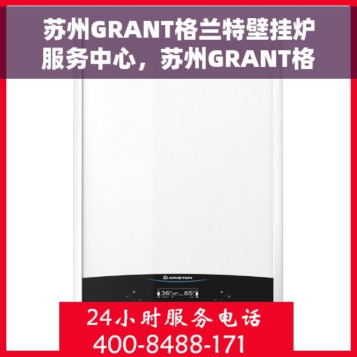 苏州GRANT格兰特壁挂炉服务中心，苏州GRANT格兰特壁挂炉专业服务中心