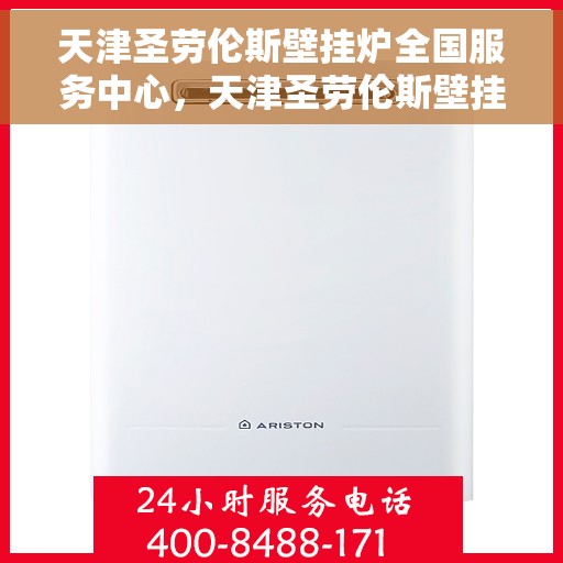 天津圣劳伦斯壁挂炉全国服务中心，天津圣劳伦斯壁挂炉全国服务中心，专业维修与贴心服务一站解决