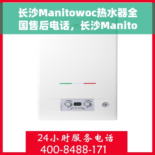 长沙Manitowoc热水器全国售后电话，长沙Manitowoc热水器售后服务热线及电话全攻略