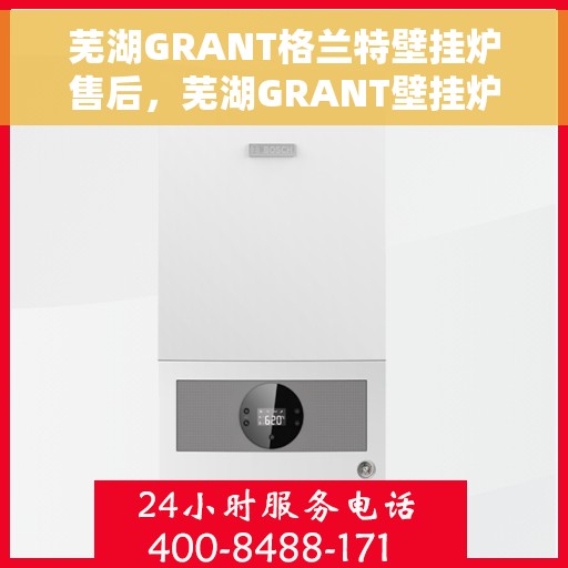 芜湖GRANT格兰特壁挂炉售后，芜湖GRANT壁挂炉专业售后服务，贴心保障您的温暖生活