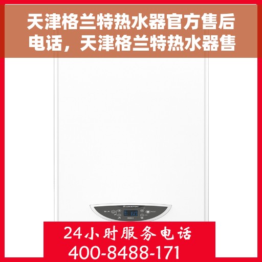 天津格兰特热水器官方售后电话，天津格兰特热水器售后官方联系电话服务专线