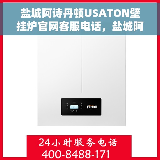 盐城阿诗丹顿USATON壁挂炉官网客服电话，盐城阿诗丹顿USATON壁挂炉官方客服热线及售后支持指南