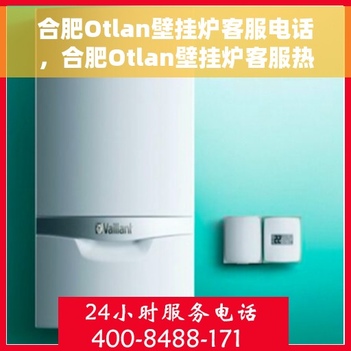 合肥Otlan壁挂炉客服电话，合肥Otlan壁挂炉客服热线及售后支持服务指南