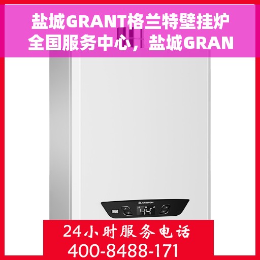 盐城GRANT格兰特壁挂炉全国服务中心，盐城GRANT格兰特壁挂炉全国服务中心，专业维修与优质服务并行