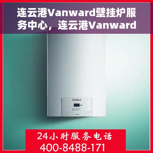 连云港Vanward壁挂炉服务中心，连云港Vanward壁挂炉专业服务中心