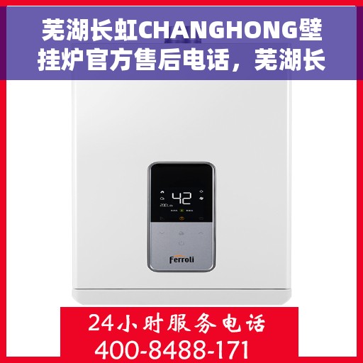 芜湖长虹CHANGHONG壁挂炉官方售后电话，芜湖长虹CHANGHONG壁挂炉售后电话官方服务热线及维修指南