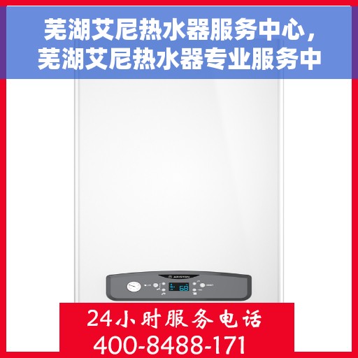 芜湖艾尼热水器服务中心，芜湖艾尼热水器专业服务中心，优质维修与贴心服务