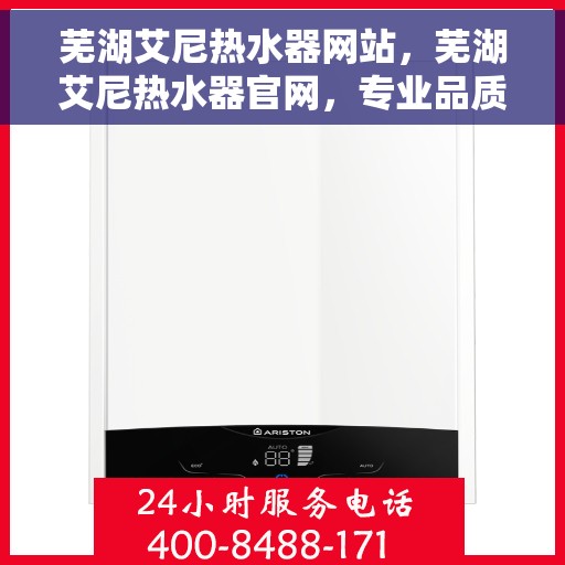 芜湖艾尼热水器网站，芜湖艾尼热水器官网，专业品质，温暖您的家