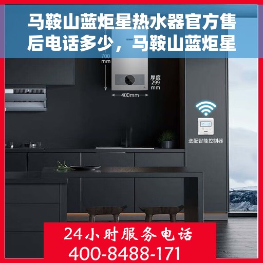 马鞍山蓝炬星热水器官方售后电话多少，马鞍山蓝炬星热水器售后官方电话查询