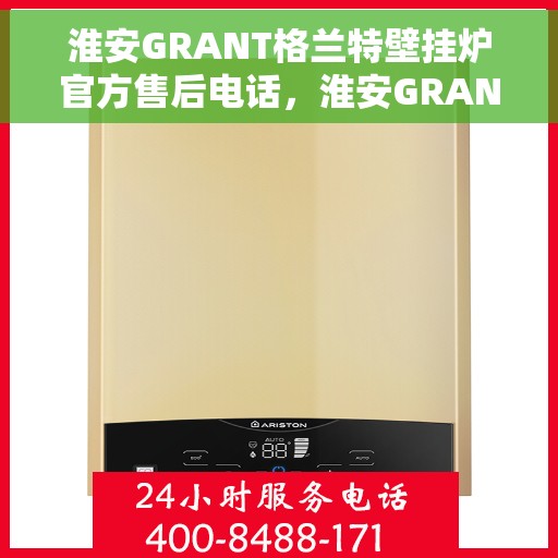 淮安GRANT格兰特壁挂炉官方售后电话，淮安GRANT格兰特壁挂炉售后电话官方服务热线及维修指南