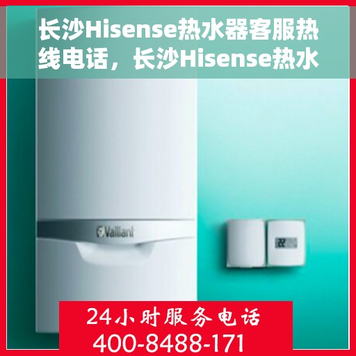 长沙Hisense热水器客服热线电话，长沙Hisense热水器客服热线电话公布及售后服务解析