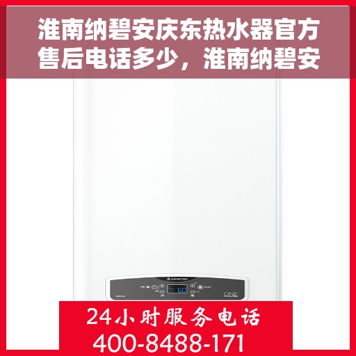 淮南纳碧安庆东热水器官方售后电话多少，淮南纳碧安庆东热水器售后电话及维修服务指南