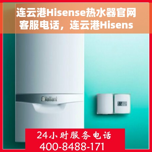 连云港Hisense热水器官网客服电话，连云港Hisense热水器官网客服热线及售后维修服务指南